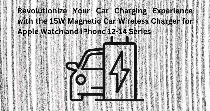 Revolutionize Your Car Charging Experience with the 15W Magnetic Car Wireless Charger for Apple Watch and iPhone 12-14 Series